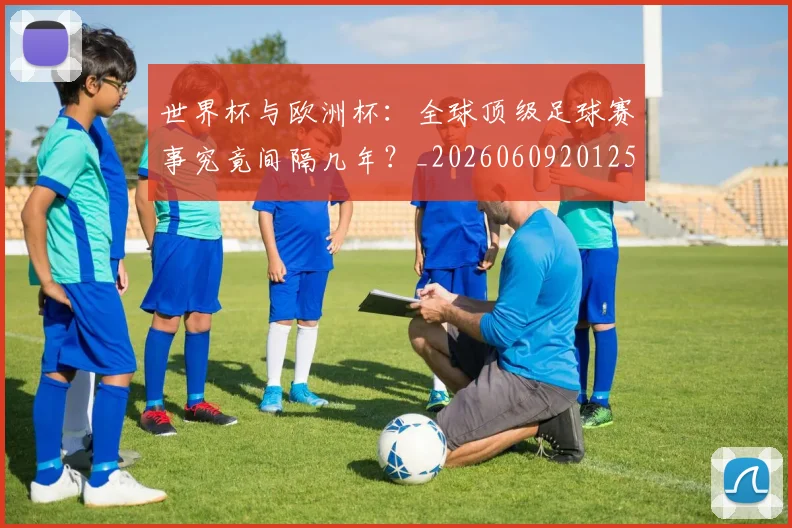 世界杯与欧洲杯：全球顶级足球赛事究竟间隔几年？_20260609201252