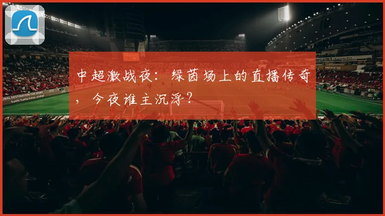 中超激战夜:绿茵场上的直播传奇,今夜谁主沉浮?