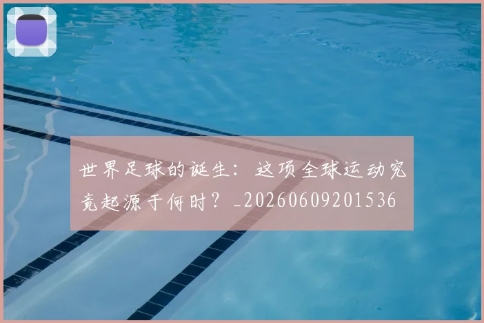 世界足球的诞生:这项全球运动究竟起源于何时?_20260609201536