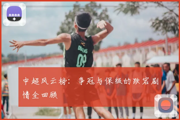 中超风云榜:争冠与保级的跌宕剧情全回顾