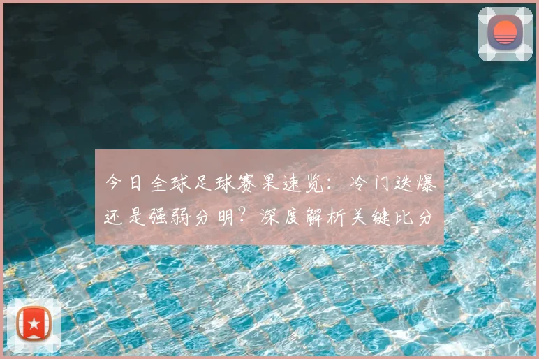 今日全球足球赛果速览：冷门迭爆还是强弱分明？深度解析关键比分背后的战术博弈