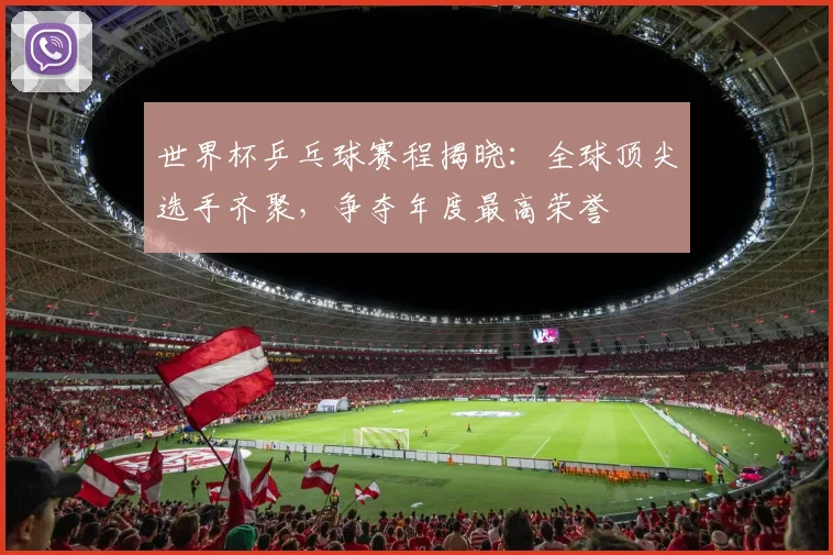 世界杯乒乓球赛程揭晓:全球顶尖选手齐聚,争夺年度最高荣誉