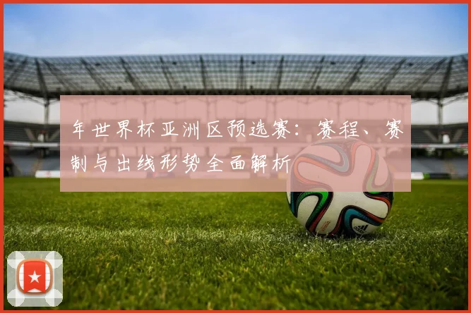 年世界杯亚洲区预选赛:赛程、赛制与出线形势全面解析