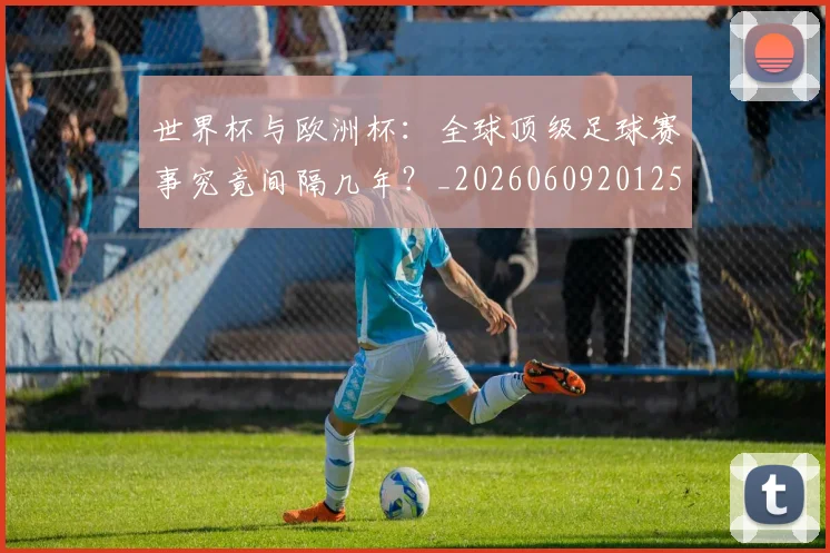 世界杯与欧洲杯:全球顶级足球赛事究竟间隔几年?_20260609201252