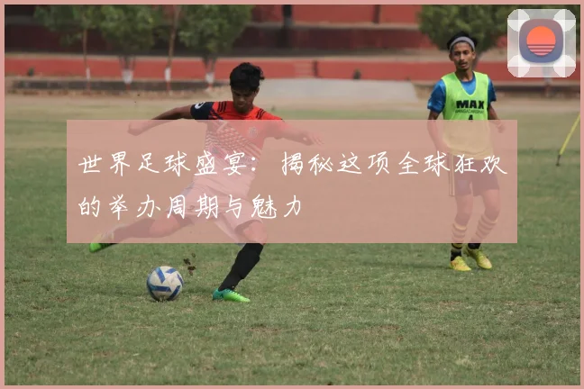 世界足球盛宴:揭秘这项全球狂欢的举办周期与魅力